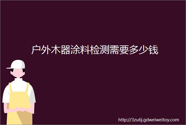户外木器涂料检测需要多少钱